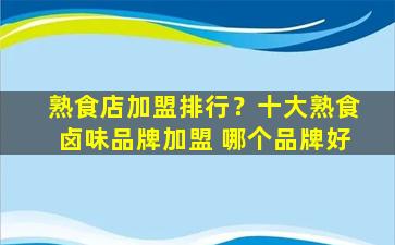 熟食店加盟排行？十大熟食卤味品牌加盟 哪个品牌好